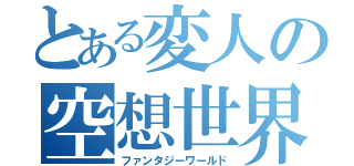 とある変人の空想世界（ファンタジーワールド）