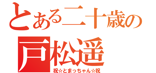 とある二十歳の戸松遥（祝☆とまっちゃん☆祝）