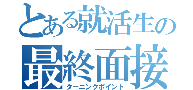 とある就活生の最終面接（ターニングポイント）