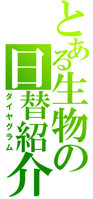 とある生物の日替紹介（ダイヤグラム）