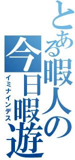 とある暇人の今日暇遊（イミナインデス）