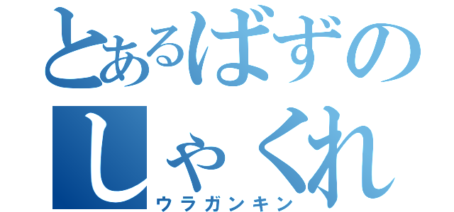 とあるばずのしゃくれ顎（ウラガンキン）