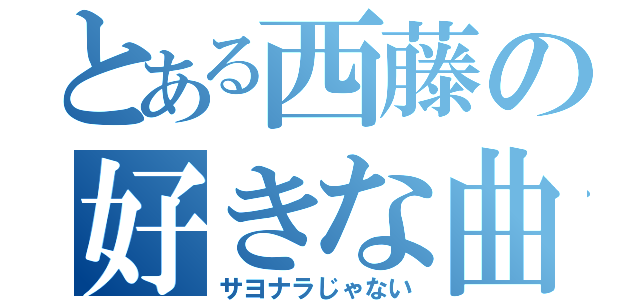 とある西藤の好きな曲（サヨナラじゃない）