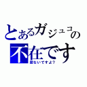 とあるガジュコの不在です（居ないですよ？）