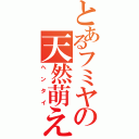 とあるフミヤの天然萌え（ヘンタイ）