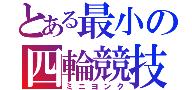 とある最小の四輪競技（ミニヨンク）