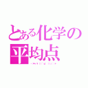 とある化学の平均点（・：＊＋．\（（ °ω° ））／．：＋）