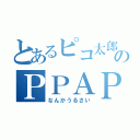 とあるピコ太郎のＰＰＡＰ（なんかうるさい）