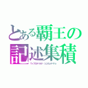 とある覇王の記述集積（ウィプロポパネポ・ツムヌムオべキョ）