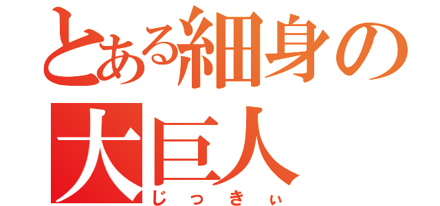 とある細身の大巨人（じっきぃ）