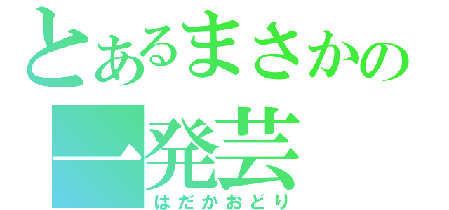 とあるまさかの一発芸（はだかおどり）