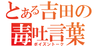 とある吉田の毒吐言葉（ポイズントーク）