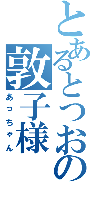 とあるとつおの敦子様（あっちゃん）