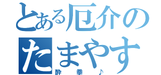 とある厄介のたまやす（酔拳♪）