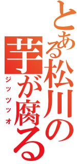 とある松川の芋が腐る（ジッツッオ）