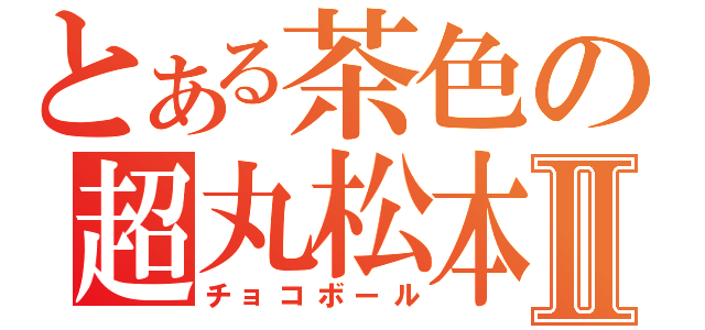 とある茶色の超丸松本Ⅱ（チョコボール）