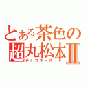 とある茶色の超丸松本Ⅱ（チョコボール）