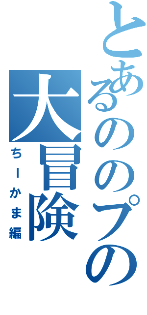 とあるののプの大冒険Ⅱ（ちーかま編）