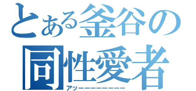 とある釜谷の同性愛者（アッーーーーーーーー）