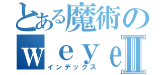 とある魔術のｗｅｙｅａｐｄｏⅡ（インデックス）