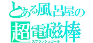 とある風呂屋の超電磁棒（スプラッシュガール）