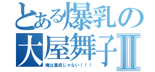 とある爆乳の大屋舞子Ⅱ（俺は童貞じゃない！！！）