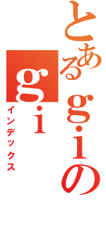 とあるｇｉのｇｉ（インデックス）