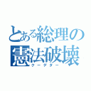 とある総理の憲法破壊（クーデター）