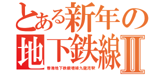 とある新年の地下鉄線Ⅱ（香港地下鉄観塘線九龍湾駅）