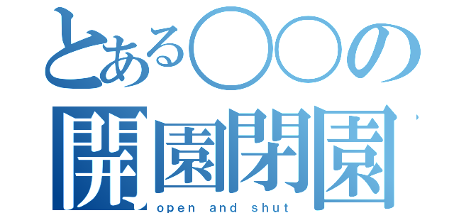 とある〇〇の開園閉園（ｏｐｅｎ ａｎｄ ｓｈｕｔ）