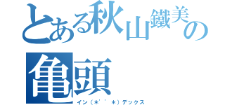 とある秋山鐵美の亀頭（イン（＊\'\'＊）デックス）