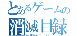 とあるゲームの消滅目録（お、落ちたｗ（＾＿＾；））