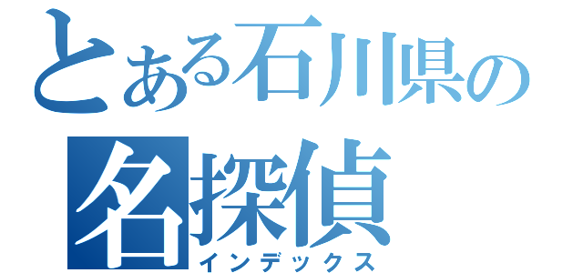 とある石川県の名探偵（インデックス）