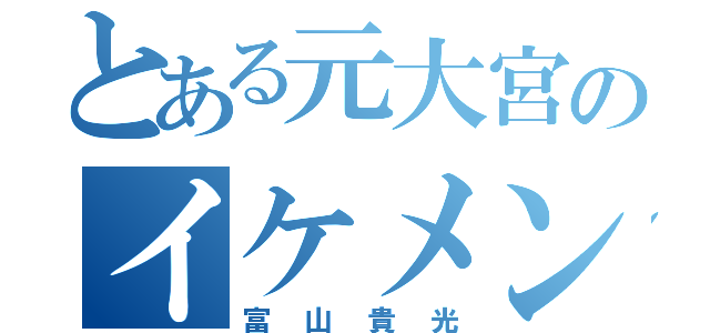 とある元大宮のイケメン（富山貴光）