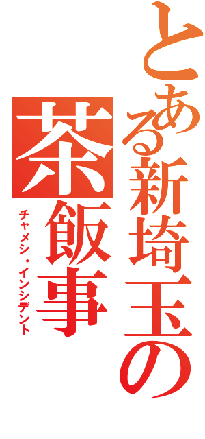 とある新埼玉の茶飯事（チャメシ・インシデント）