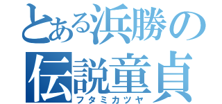 とある浜勝の伝説童貞（フタミカツヤ）