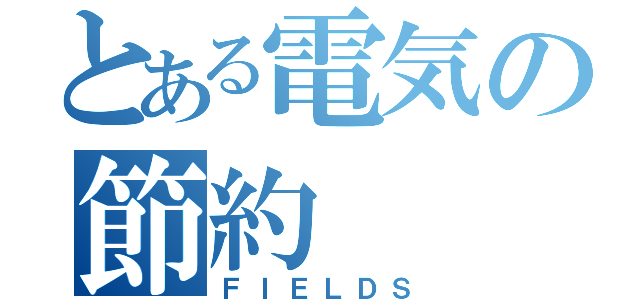 とある電気の節約（ＦＩＥＬＤＳ）