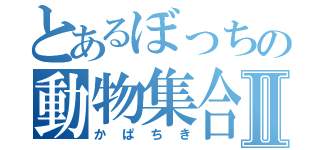 とあるぼっちの動物集合Ⅱ（かぱちき）