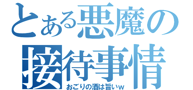 とある悪魔の接待事情（おごりの酒は旨いｗ）