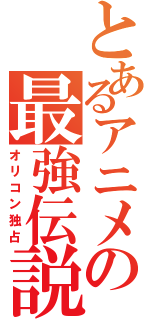 とあるアニメの最強伝説（オリコン独占）