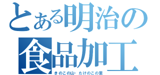 とある明治の食品加工（きのこの山・たけのこの里）