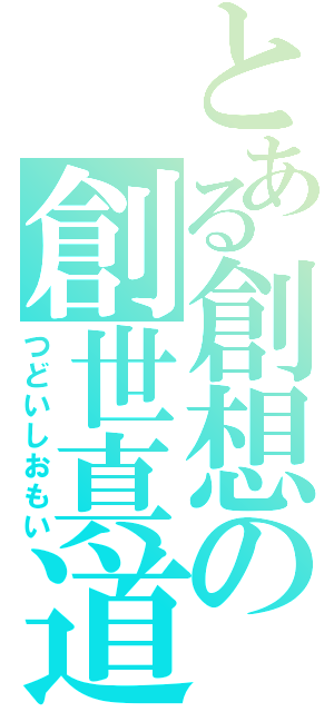 とある創想の創世真道（つどいしおもい）