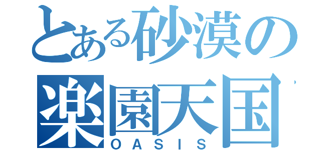 とある砂漠の楽園天国（ＯＡＳＩＳ）