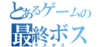 とあるゲームの最終ボス（ラスボス）