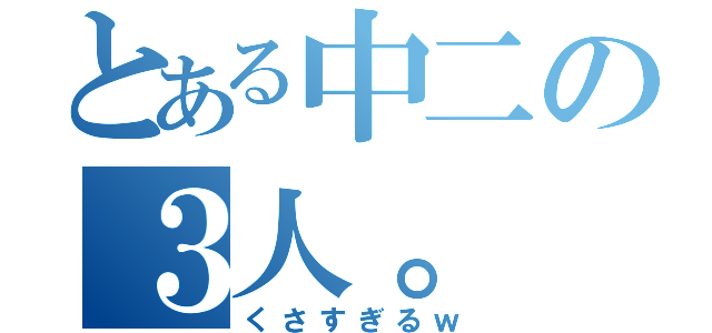 とある中二の３人。（くさすぎるｗ）