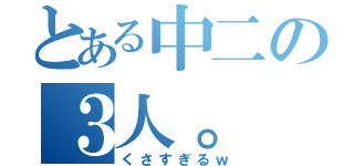 とある中二の３人。（くさすぎるｗ）