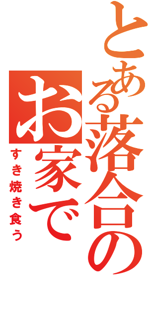 とある落合のお家で（すき焼き食う）