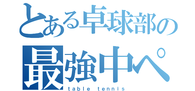 とある卓球部の最強中ペン（ｔａｂｌｅ ｔｅｎｎｉｓ）