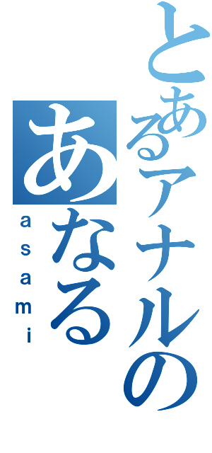 とあるアナルのあなる（ａｓａｍｉ）