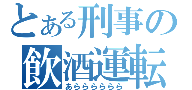 とある刑事の飲酒運転（あらららららら）